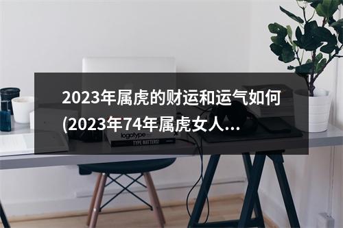 2023年属虎的财运和运气如何(2023年74年属虎女人的全年运势女)