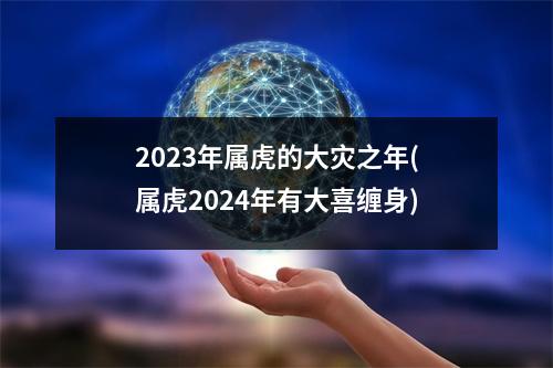 2023年属虎的大灾之年(属虎2024年有大喜缠身)