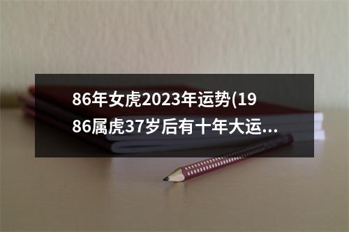 86年女虎2023年运势(1986属虎37岁后有十年大运)