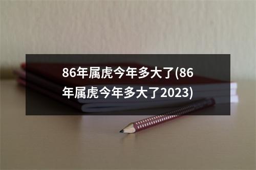 86年属虎今年多大了(86年属虎今年多大了2023)