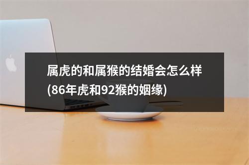 属虎的和属猴的结婚会怎么样(86年虎和92猴的姻缘)