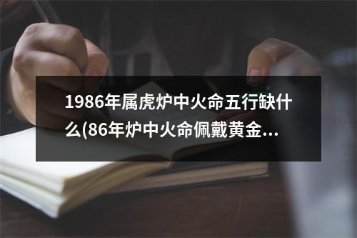 1986年属虎炉中火命五行缺什么(86年炉中火命佩戴黄金好吗)