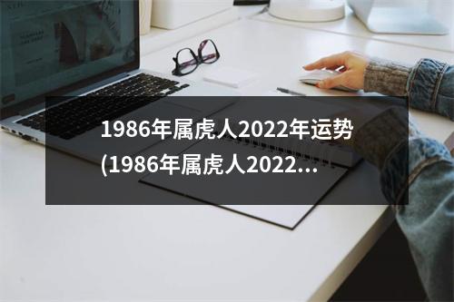 1986年属虎人2022年运势(1986年属虎人2022年运势男性四月初一什么时候接婚)