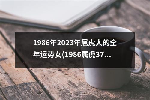 1986年2023年属虎人的全年运势女(1986属虎37岁后有十年大运)