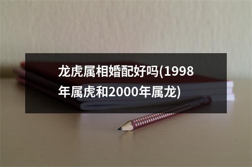 龙虎属相婚配好吗(1998年属虎和2000年属龙)