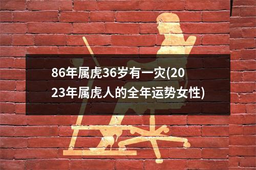 86年属虎36岁有一灾(2023年属虎人的全年运势女性)