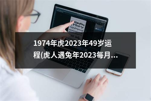 1974年虎2023年49岁运程(虎人遇兔年2023每月运势如何)