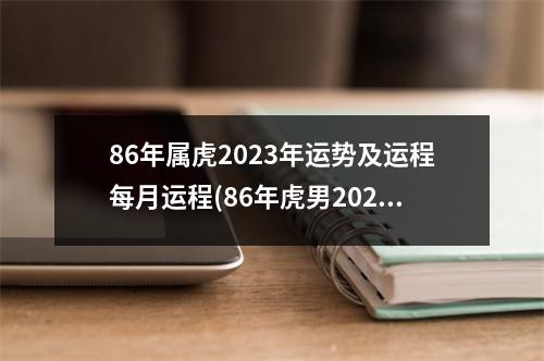 86年属虎2023年运势及运程每月运程(86年虎男2023年婚姻运势)