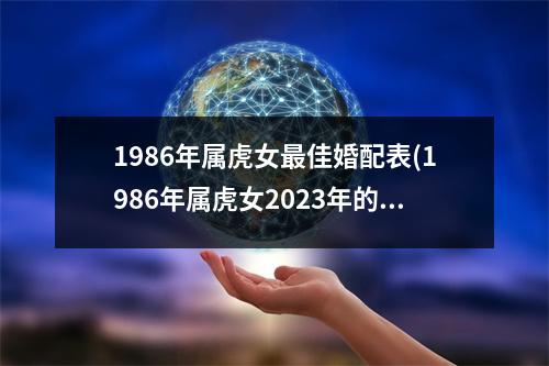 1986年属虎女佳婚配表(1986年属虎女2023年的运势及运程)