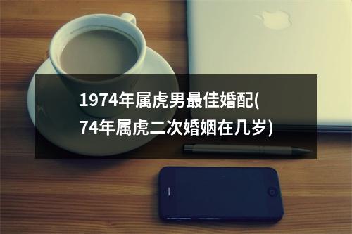 1974年属虎男佳婚配(74年属虎二次婚姻在几岁)