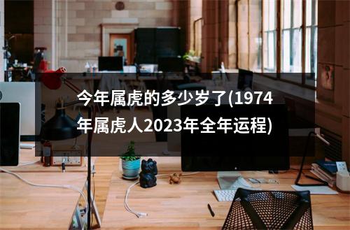 今年属虎的多少岁了(1974年属虎人2023年全年运程)