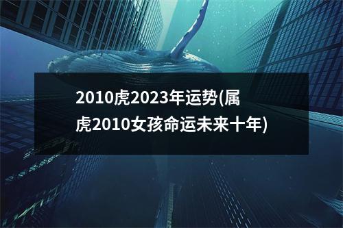 2010虎2023年运势(属虎2010女孩命运未来十年)