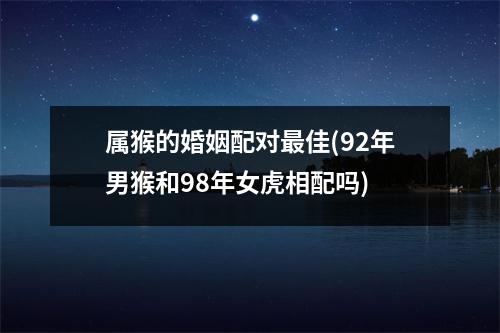 属猴的婚姻配对佳(92年男猴和98年女虎相配吗)