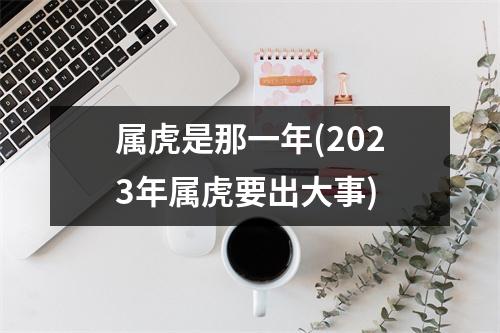 属虎是那一年(2023年属虎要出大事)