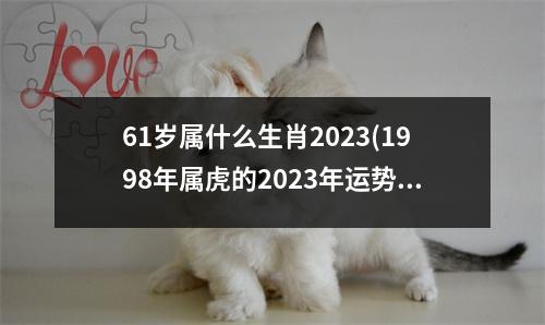 61岁属什么生肖2023(1998年属虎的2023年运势如何)