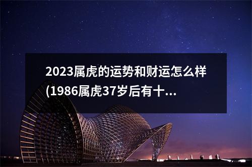 2023属虎的运势和财运怎么样(1986属虎37岁后有十年大运)