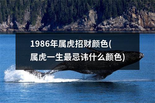 1986年属虎招财颜色(属虎一生忌讳什么颜色)