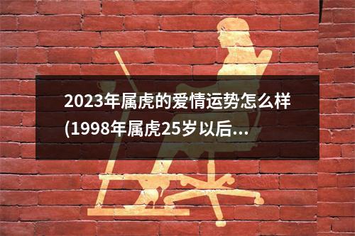 2023年属虎的爱情运势怎么样(1998年属虎25岁以后一生命运)