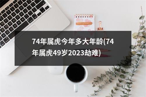 74年属虎今年多大年龄(74年属虎49岁2023劫难)