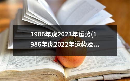 1986年虎2023年运势(1986年虎2022年运势及运程每月运程爱秀网)