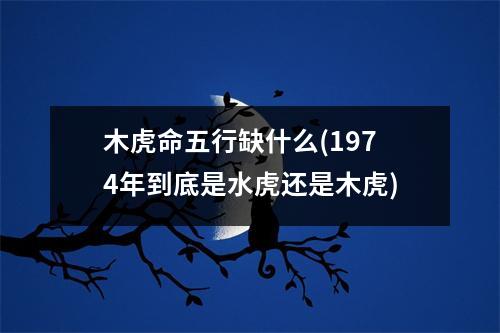 木虎命五行缺什么(1974年到底是水虎还是木虎)