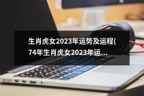 生肖虎女2023年运势及运程(74年生肖虎女2023年运势及运程)