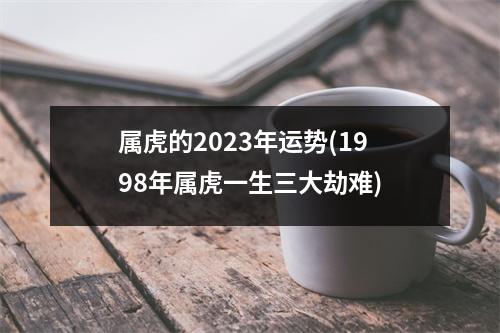 属虎的2023年运势(1998年属虎一生三大劫难)