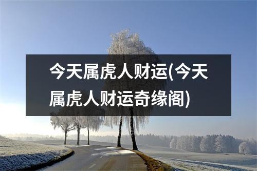 今天属虎人财运(今天属虎人财运奇缘阁)