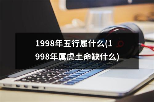 1998年五行属什么(1998年属虎土命缺什么)