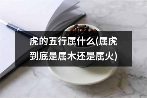 虎的五行属什么(属虎到底是属木还是属火)