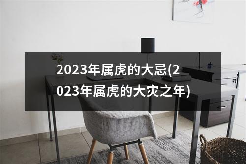 2023年属虎的大忌(2023年属虎的大灾之年)