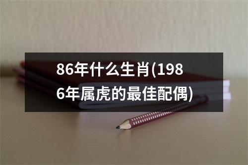 86年什么生肖(1986年属虎的佳配偶)