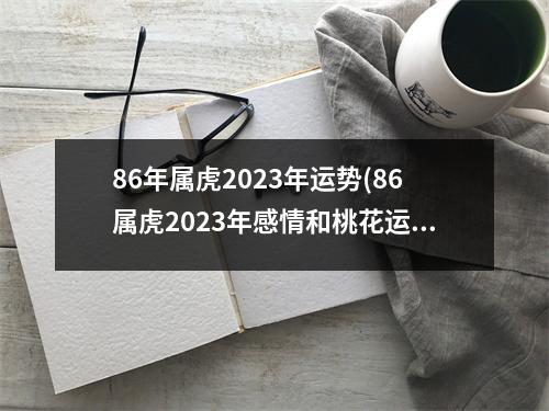 86年属虎2023年运势(86属虎2023年感情和桃花运)