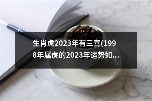 生肖虎2023年有三喜(1998年属虎的2023年运势如何)