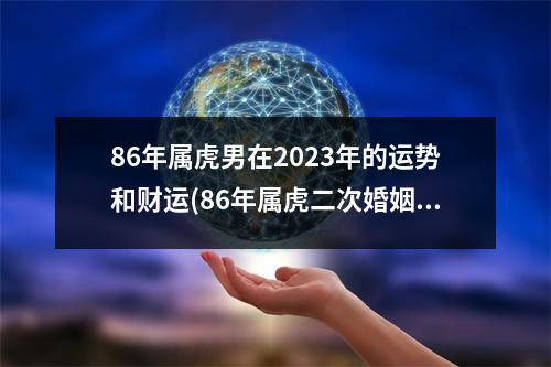 86年属虎男在2023年的运势和财运(86年属虎二次婚姻在几岁)