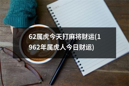 62属虎今天打麻将财运(1962年属虎人今日财运)