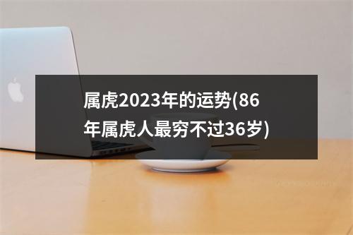 属虎2023年的运势(86年属虎人穷不过36岁)