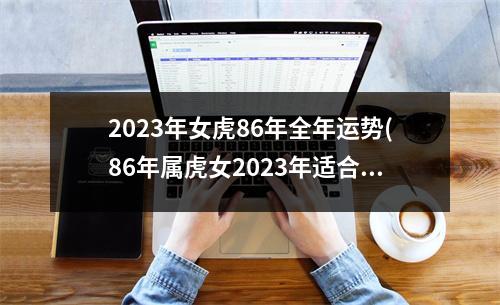 2023年女虎86年全年运势(86年属虎女2023年适合创业吗)