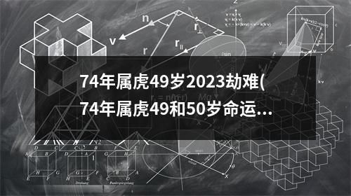 74年属虎49岁2023劫难(74年属虎49和50岁命运)