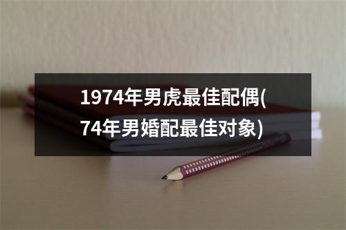 1974年男虎佳配偶(74年男婚配佳对象)