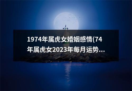 1974年属虎女婚姻感情(74年属虎女2023年每月运势详情)