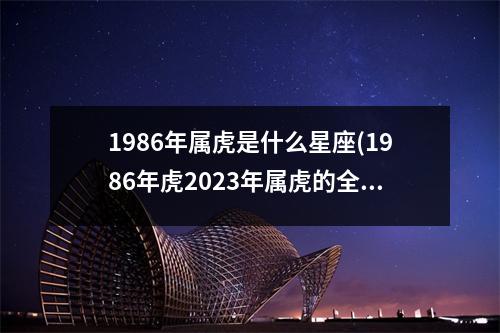 1986年属虎是什么星座(1986年虎2023年属虎的全年运势)