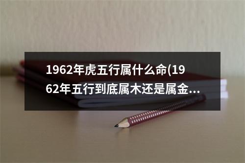 1962年虎五行属什么命(1962年五行到底属木还是属金)