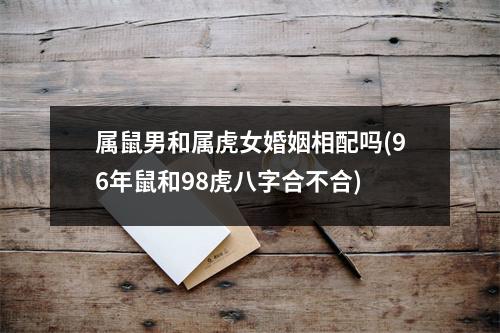 属鼠男和属虎女婚姻相配吗(96年鼠和98虎八字合不合)