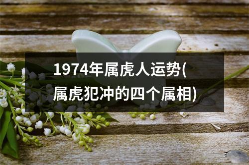 1974年属虎人运势(属虎犯冲的四个属相)