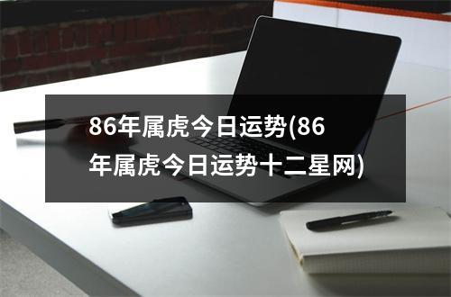 86年属虎今日运势(86年属虎今日运势十二星网)