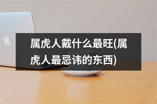 属虎人戴什么旺(属虎人忌讳的东西)