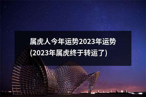 属虎人今年运势2023年运势(2023年属虎终于转运了)