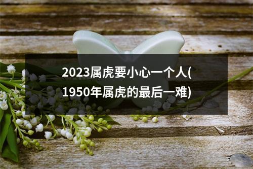 2023属虎要小心一个人(1950年属虎的后一难)