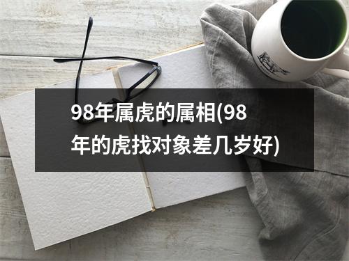 98年属虎的属相(98年的虎找对象差几岁好)